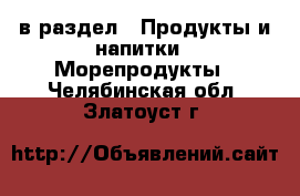  в раздел : Продукты и напитки » Морепродукты . Челябинская обл.,Златоуст г.